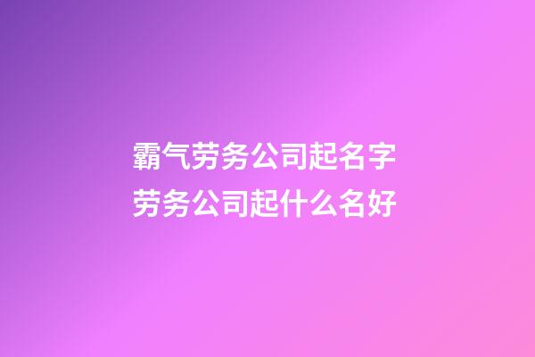 霸气劳务公司起名字 劳务公司起什么名好-第1张-公司起名-玄机派